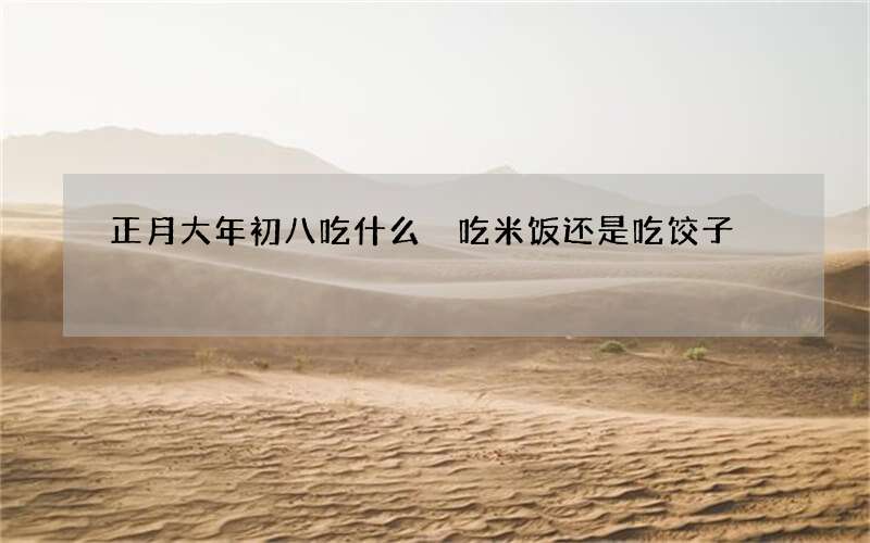 正月大年初八吃什么 吃米饭还是吃饺子